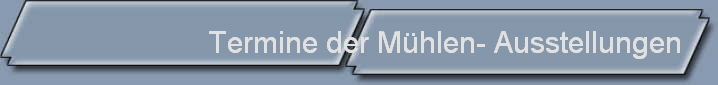 Termine der Mhlen- Ausstellungen